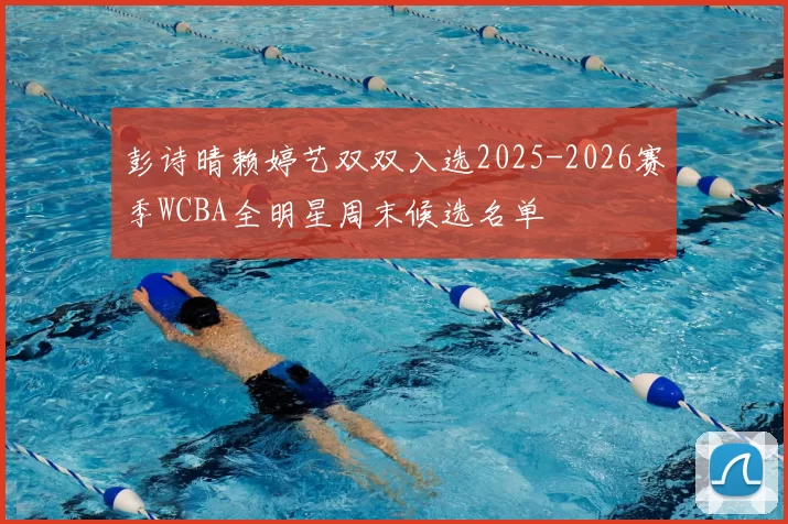 彭诗晴赖婷艺双双入选2025-2026赛季WCBA全明星周末候选名单
