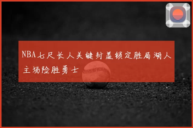 NBA七尺长人关键封盖锁定胜局湖人主场险胜勇士