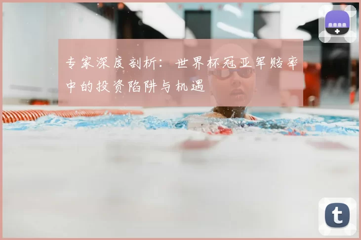 专家深度剖析:世界杯冠亚军赔率中的投资陷阱与机遇