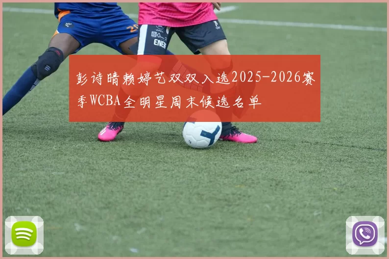 彭诗晴赖婷艺双双入选2025-2026赛季WCBA全明星周末候选名单