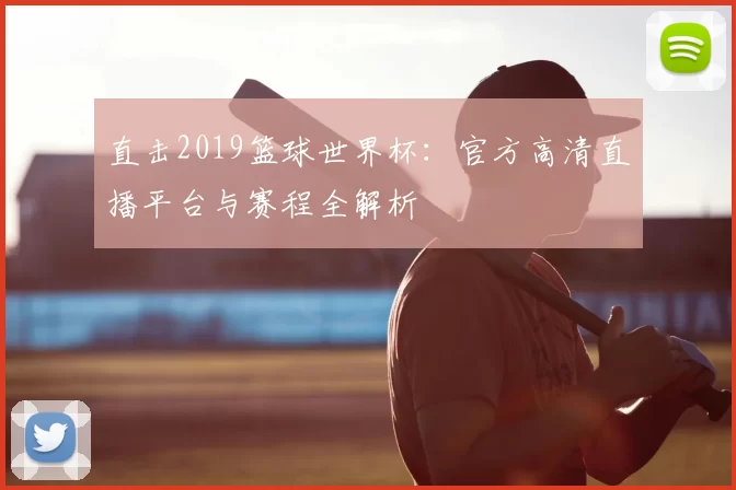 直击2019篮球世界杯:官方高清直播平台与赛程全解析