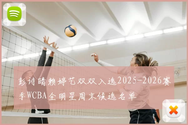 彭诗晴赖婷艺双双入选2025-2026赛季WCBA全明星周末候选名单