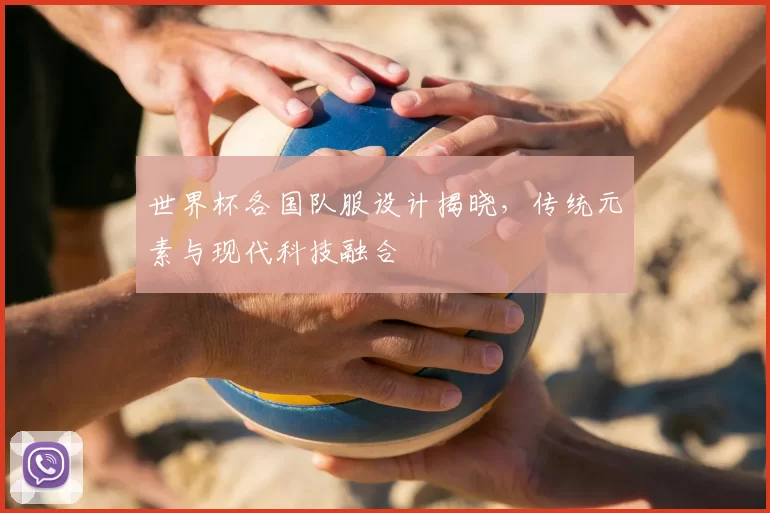 世界杯各国队服设计揭晓,传统元素与现代科技融合