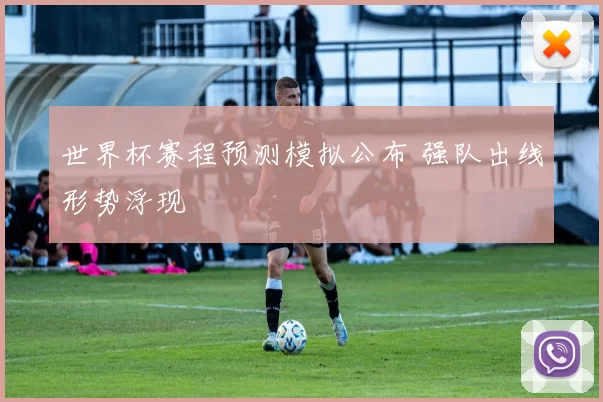 世界杯赛程预测模拟公布 强队出线形势浮现