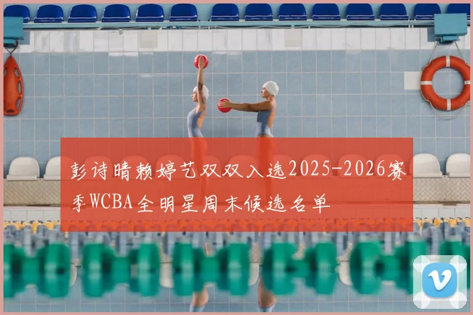 彭诗晴赖婷艺双双入选2025-2026赛季WCBA全明星周末候选名单