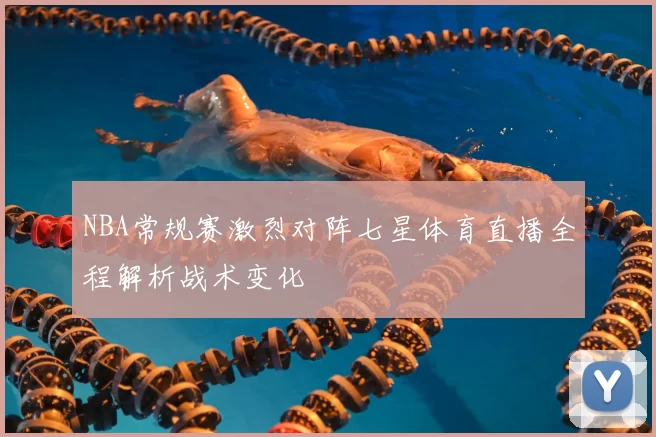 NBA常规赛激烈对阵七星体育直播全程解析战术变化