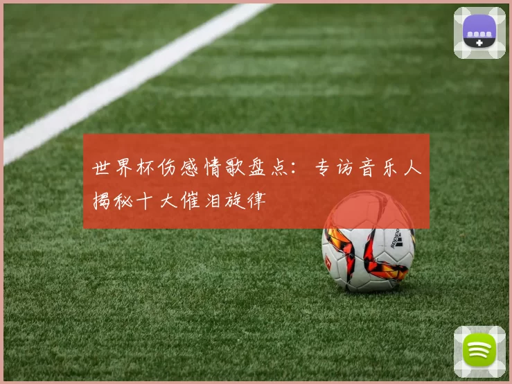 世界杯伤感情歌盘点：专访音乐人揭秘十大催泪旋律