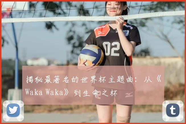 揭秘最著名的世界杯主题曲：从《Waka Waka》到生命之杯