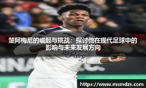 楚阿梅尼的崛起与挑战：探讨他在现代足球中的影响与未来发展方向
