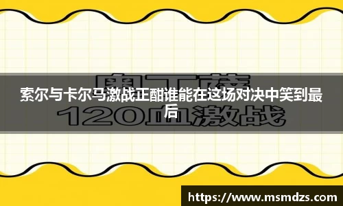 索尔与卡尔马激战正酣谁能在这场对决中笑到最后